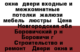 окна, двери входные и межкомнатные, потолки, жалюзи, мебель, люстры › Цена ­ 100 - Новгородская обл., Боровичский р-н, Боровичи г. Строительство и ремонт » Двери, окна и перегородки   